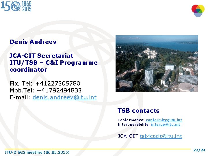 Denis Andreev JCA-CIT Secretariat ITU/TSB – C&I Programme coordinator Fix. Tel: +41227305780 Mob. Tel: