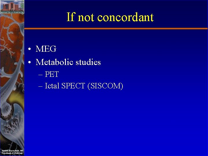 If not concordant • MEG • Metabolic studies – PET – Ictal SPECT (SISCOM)