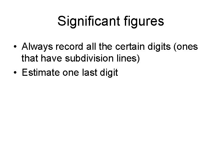 Significant figures • Always record all the certain digits (ones that have subdivision lines)