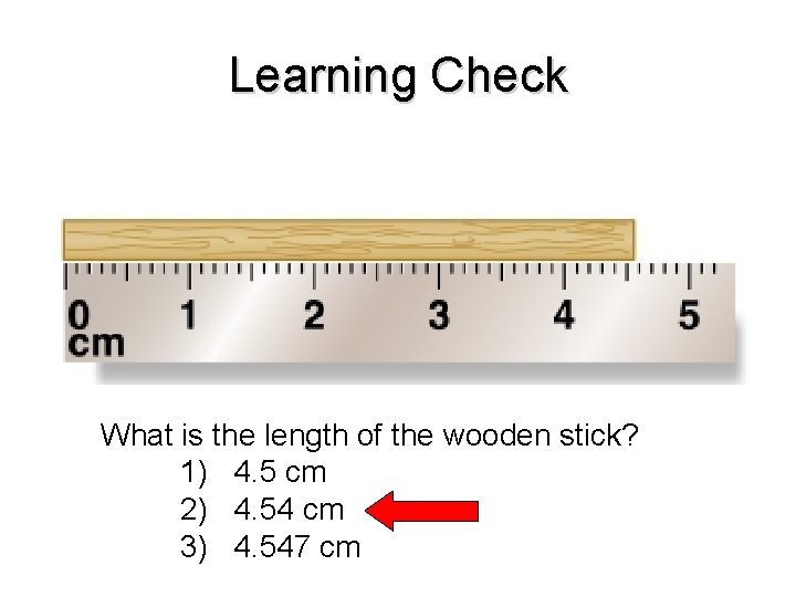 Learning Check What is the length of the wooden stick? 1) 4. 5 cm