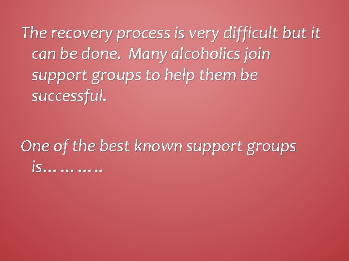 The recovery process is very difficult but it can be done. Many alcoholics join
