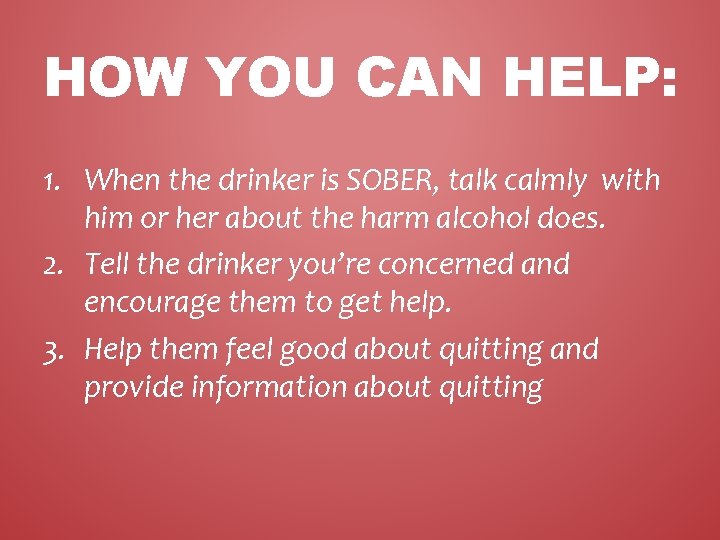 HOW YOU CAN HELP: 1. When the drinker is SOBER, talk calmly with him