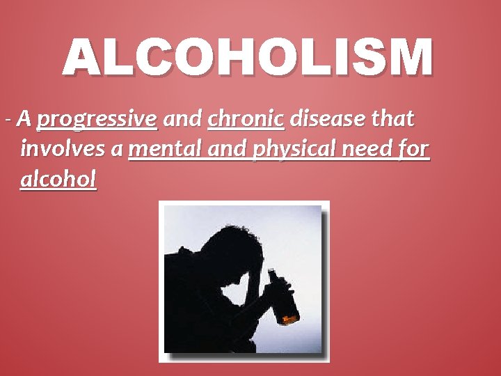 ALCOHOLISM - A progressive and chronic disease that involves a mental and physical need