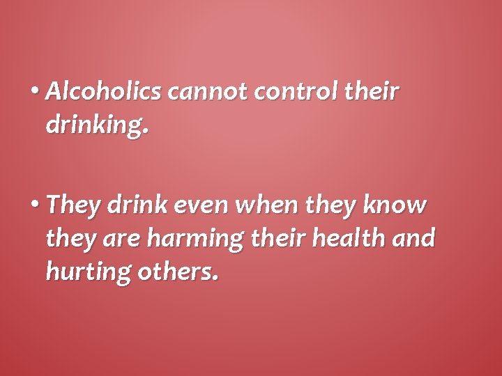  • Alcoholics cannot control their drinking. • They drink even when they know