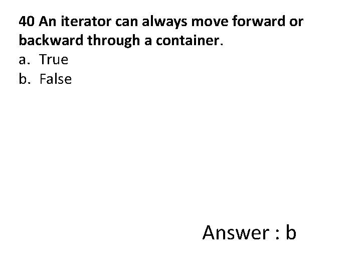 40 An iterator can always move forward or backward through a container. a. True