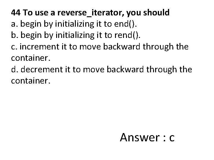 44 To use a reverse_iterator, you should a. begin by initializing it to end().