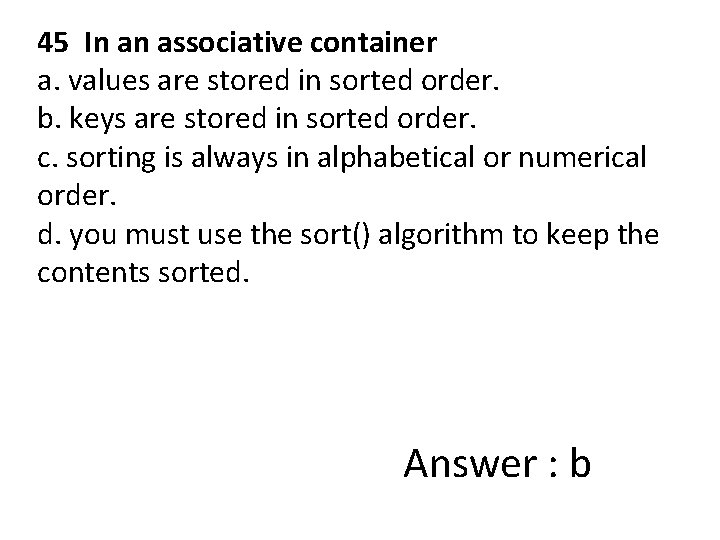45 In an associative container a. values are stored in sorted order. b. keys