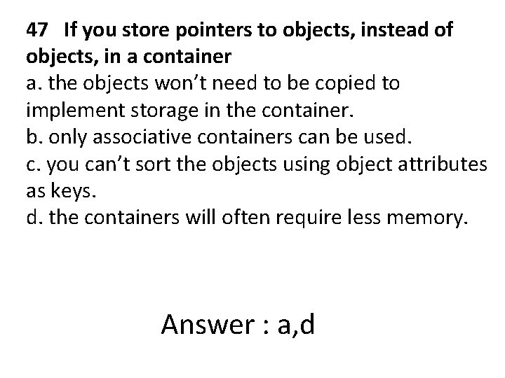 47 If you store pointers to objects, instead of objects, in a container a.