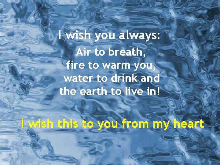 I wish you always: Air to breath, fire to warm you, water to drink
