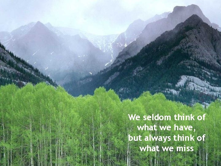 We seldom think of what we have, but always think of what we miss