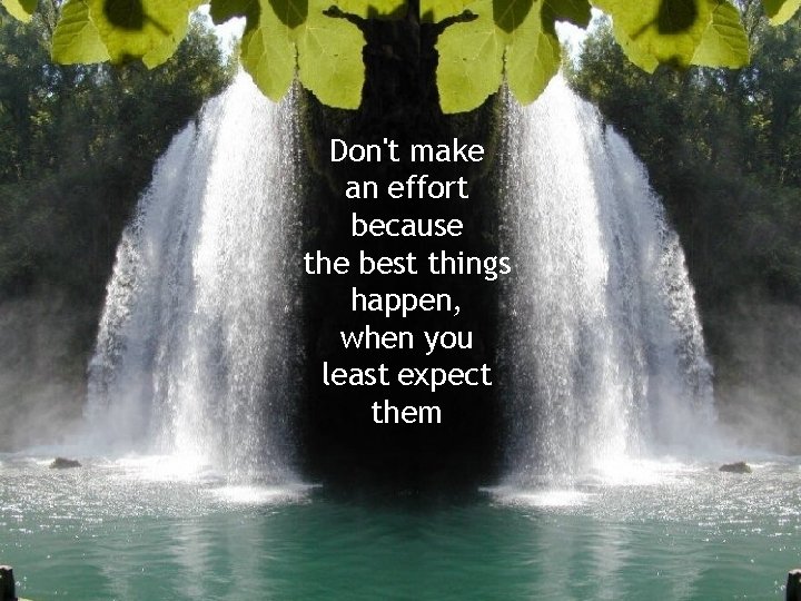 Don't make an effort because the best things happen, when you least expect them