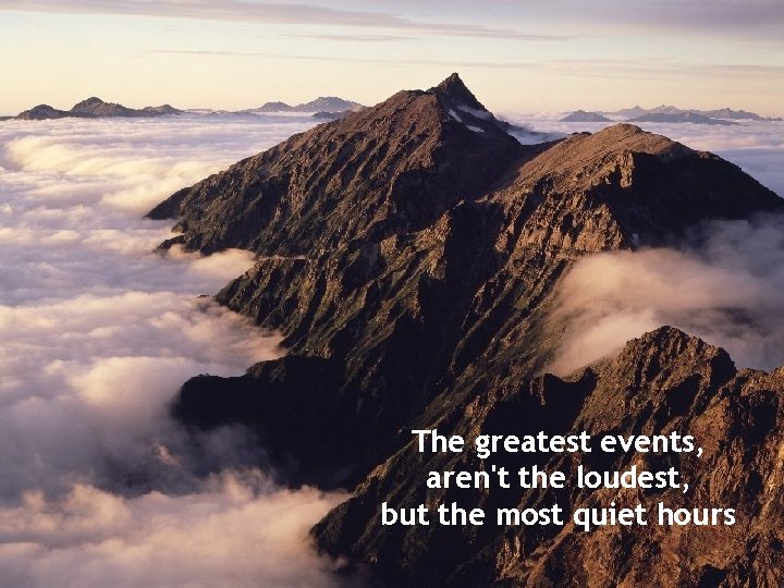 The greatest events, aren't the loudest, but the most quiet hours 