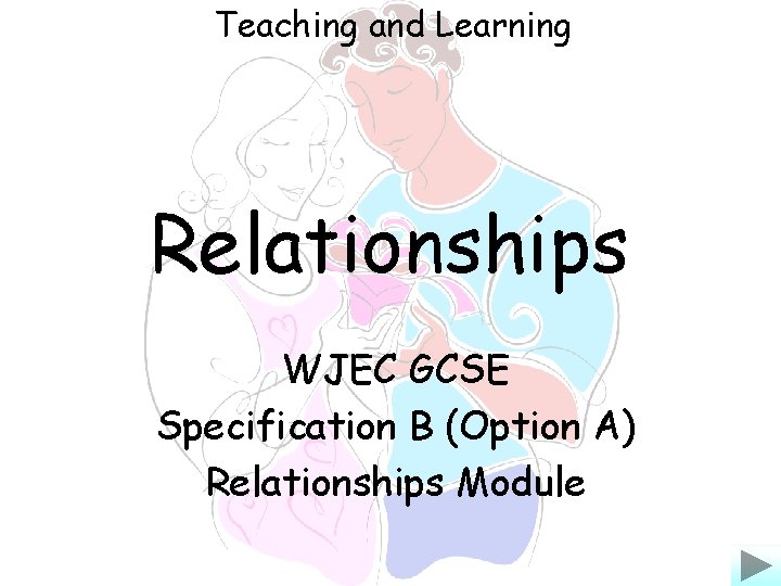 Teaching and Learning Relationships WJEC GCSE Specification B (Option A) Relationships Module 