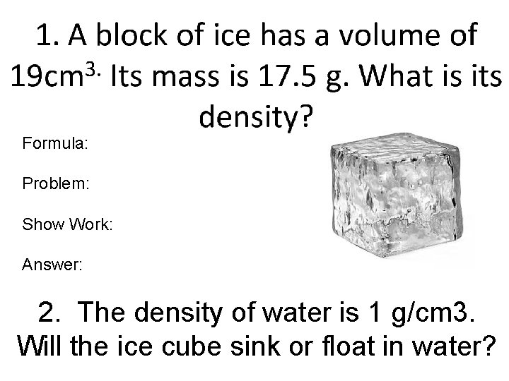 Formula: Problem: Show Work: Answer: 2. The density of water is 1 g/cm 3.