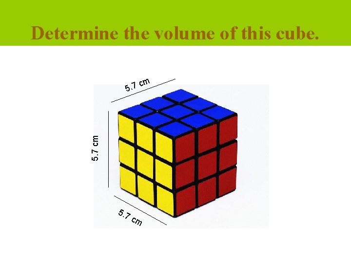 Determine the volume of this cube. m 5. 7 cm c 5. 7 cm