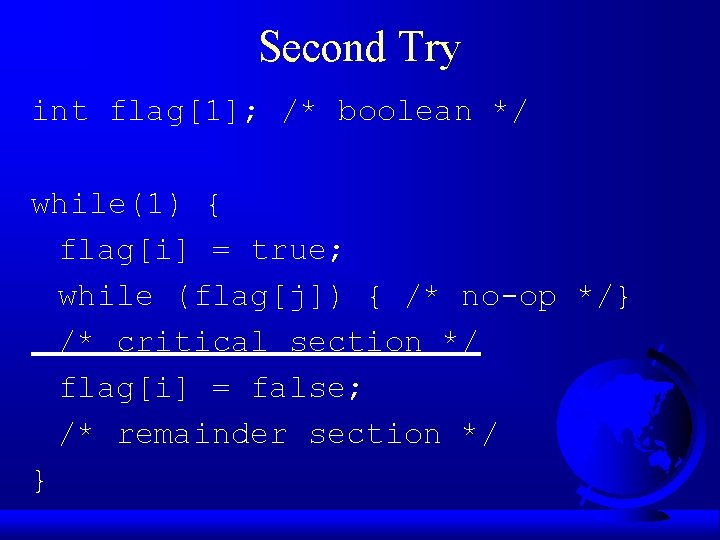 Second Try int flag[1]; /* boolean */ while(1) { flag[i] = true; while (flag[j])