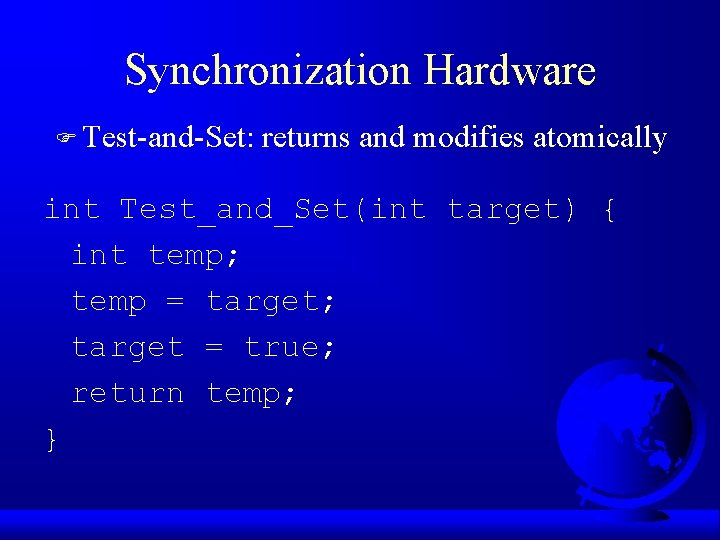 Synchronization Hardware F Test-and-Set: returns and modifies atomically int Test_and_Set(int target) { int temp;