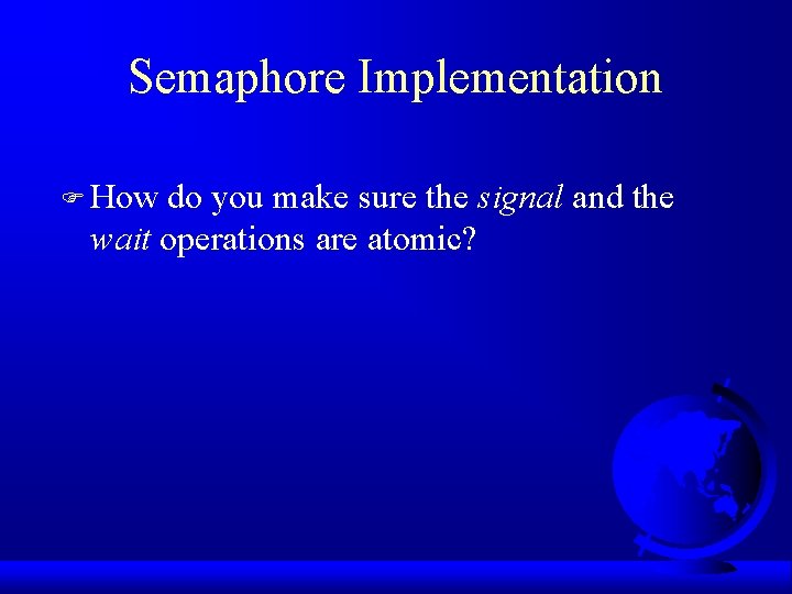 Semaphore Implementation F How do you make sure the signal and the wait operations