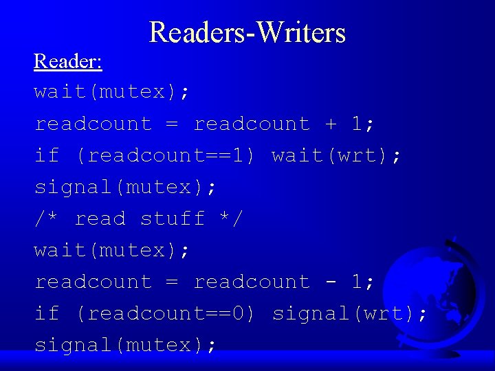 Readers-Writers Reader: wait(mutex); readcount = readcount + 1; if (readcount==1) wait(wrt); signal(mutex); /* read