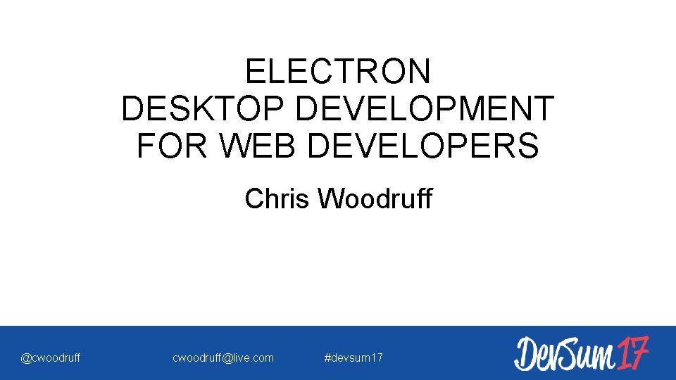 ELECTRON DESKTOP DEVELOPMENT FOR WEB DEVELOPERS Chris Woodruff @cwoodruff@live. com #devsum 17 