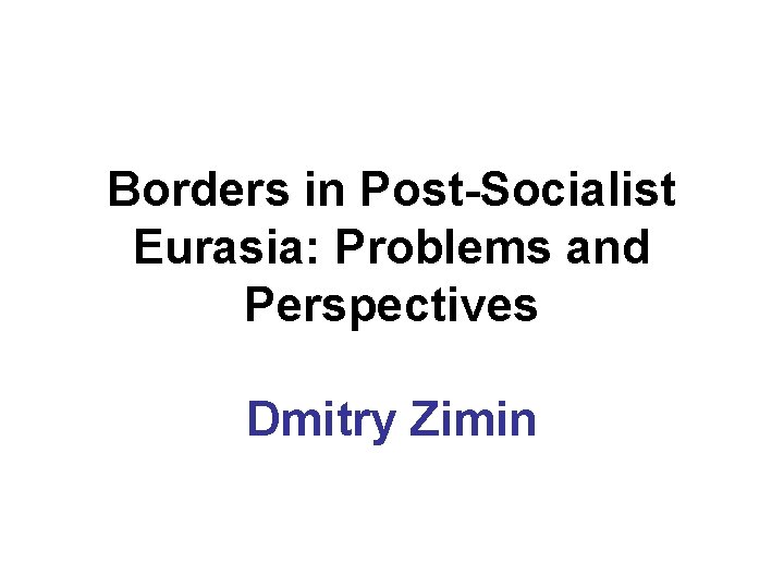 Borders in Post-Socialist Eurasia: Problems and Perspectives Dmitry Zimin 