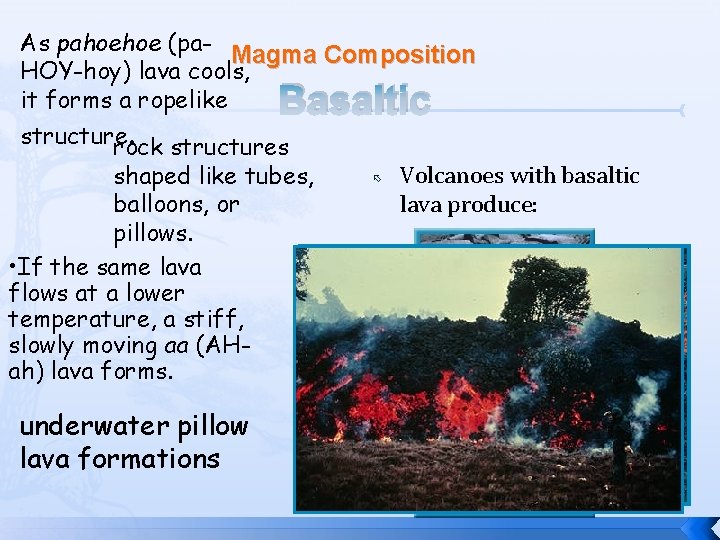 As pahoehoe (pa. Magma Composition HOY-hoy) lava cools, it forms a ropelike Basaltic structures