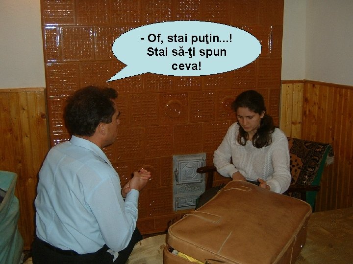 - Of, stai puţin. . . ! Stai să-ţi spun ceva! 