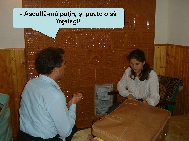 - Ascultă-mă puţin, şi poate o să înţelegi! 