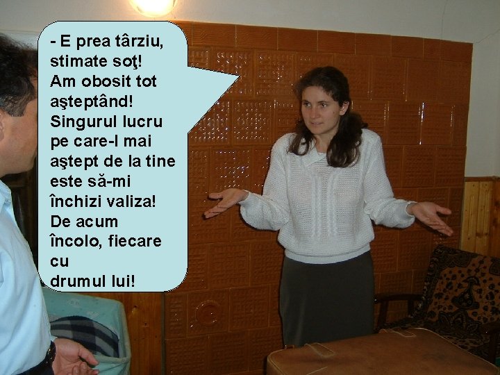 - E prea târziu, stimate soţ! Am obosit tot aşteptând! Singurul lucru pe care-l