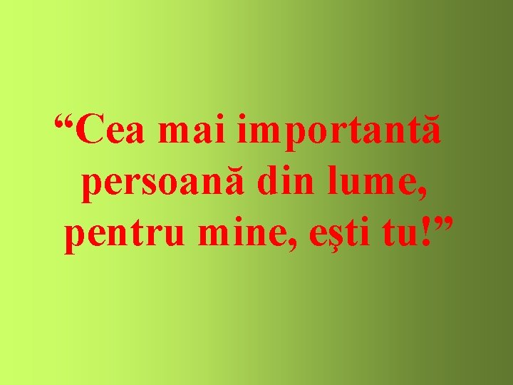 “Cea mai importantă persoană din lume, pentru mine, eşti tu!” 