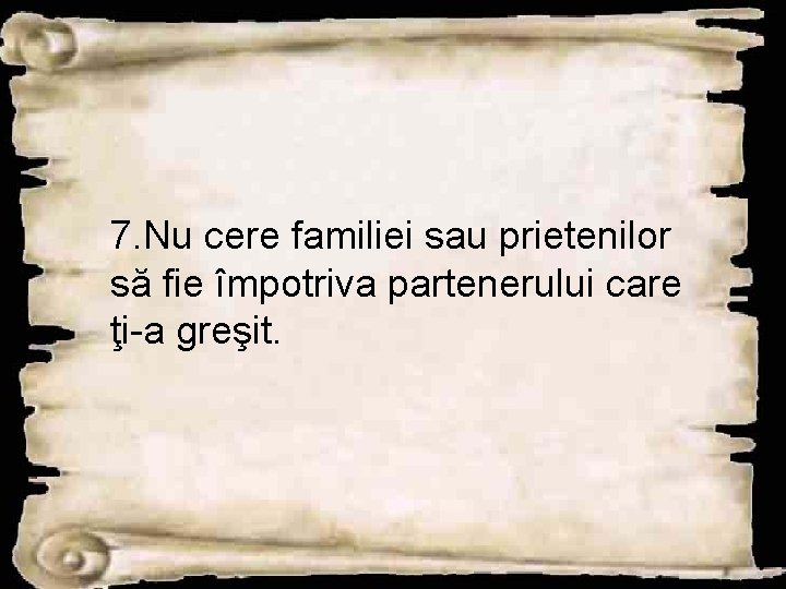 7. Nu cere familiei sau prietenilor să fie împotriva partenerului care ţi-a greşit. 