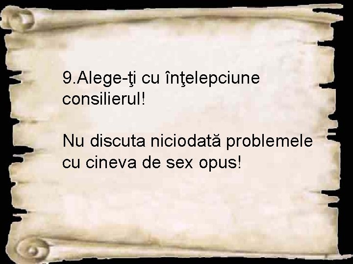 9. Alege-ţi cu înţelepciune consilierul! Nu discuta niciodată problemele cu cineva de sex opus!