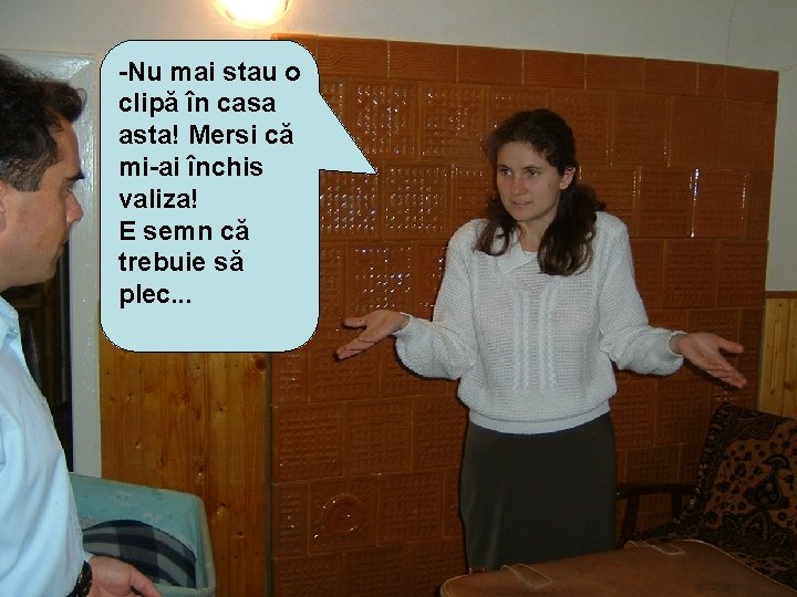 -Nu mai stau o clipă în casa asta! Mersi că mi-ai închis valiza! E