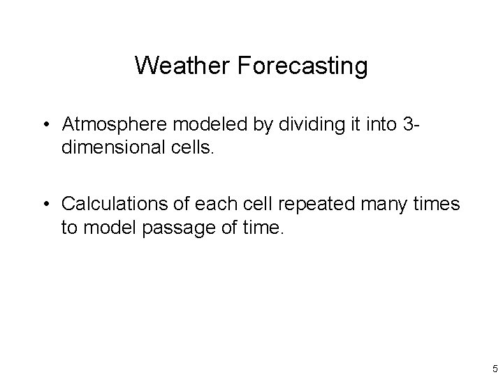 Weather Forecasting • Atmosphere modeled by dividing it into 3 dimensional cells. • Calculations