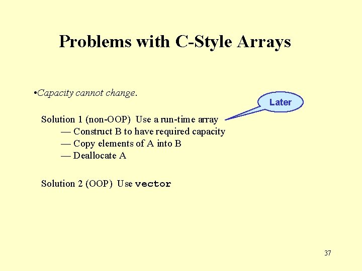 Problems with C-Style Arrays • Capacity cannot change. Later Solution 1 (non-OOP) Use a