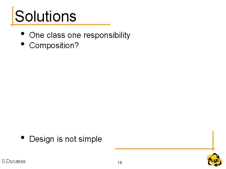 Solutions • • One class one responsibility Composition? • Design is not simple S.