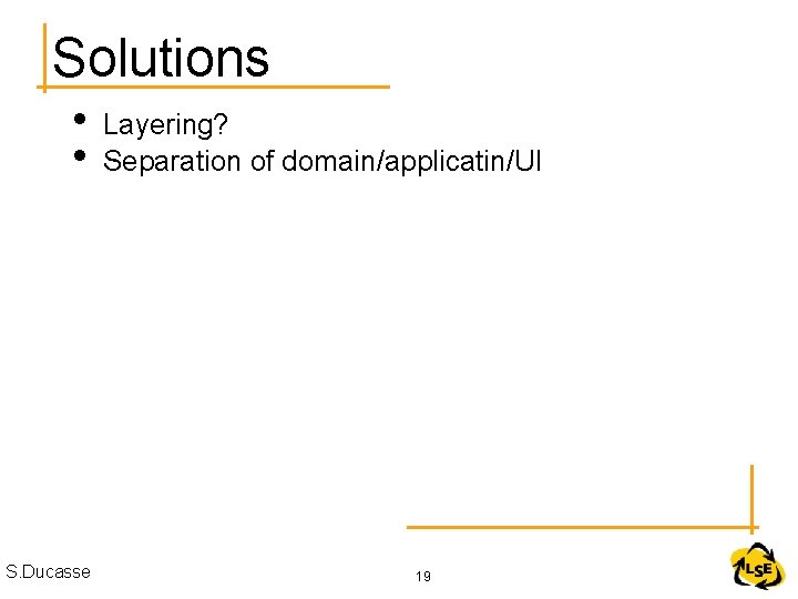 Solutions • • S. Ducasse Layering? Separation of domain/applicatin/UI 19 