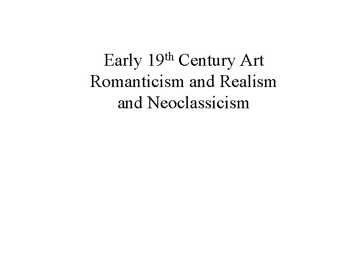Early 19 th Century Art Romanticism and Realism and Neoclassicism 