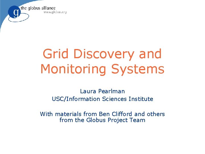 Grid Discovery and Monitoring Systems Laura Pearlman USC/Information Sciences Institute With materials from Ben