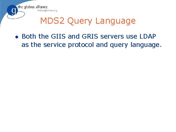 MDS 2 Query Language l Both the GIIS and GRIS servers use LDAP as