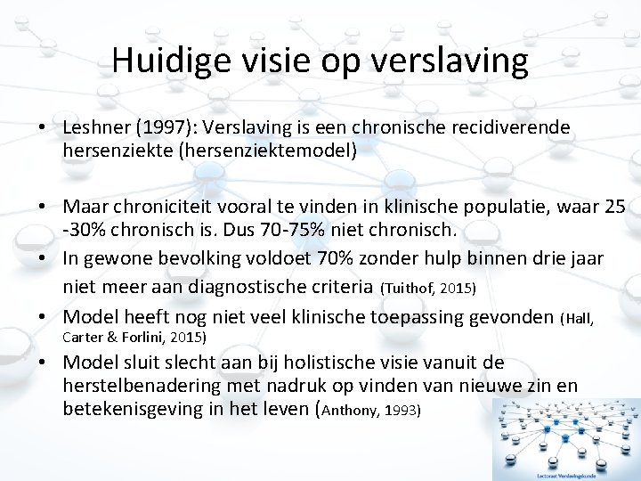 Huidige visie op verslaving • Leshner (1997): Verslaving is een chronische recidiverende hersenziekte (hersenziektemodel)