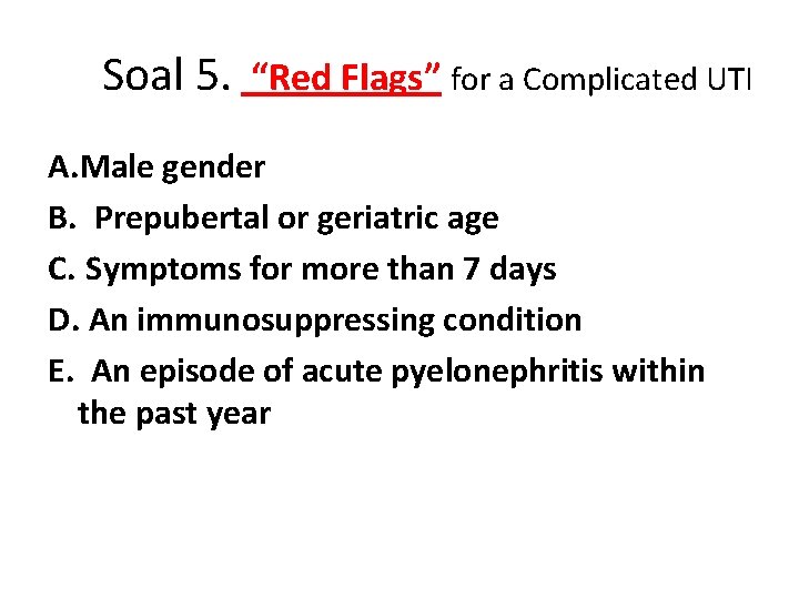 Soal 5. “Red Flags” for a Complicated UTI A. Male gender B. Prepubertal or