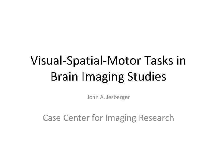 Visual-Spatial-Motor Tasks in Brain Imaging Studies John A. Jesberger Case Center for Imaging Research