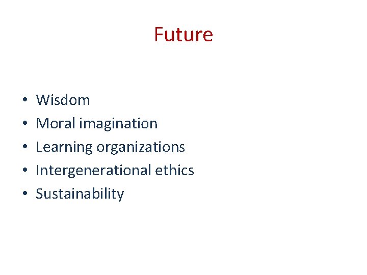 Future • • • Wisdom Moral imagination Learning organizations Intergenerational ethics Sustainability 