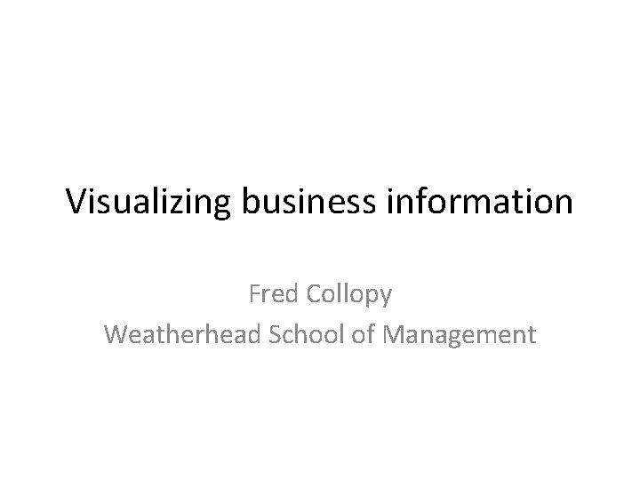 Visualizing business information Fred Collopy Weatherhead School of Management 
