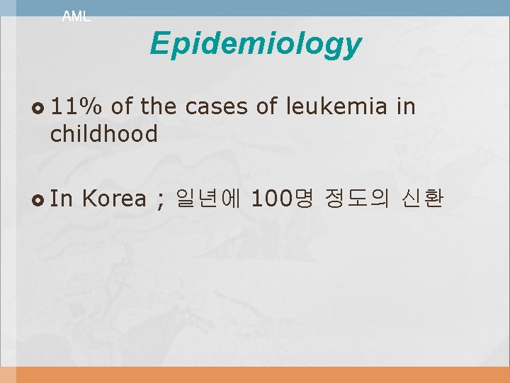 AML Epidemiology 11% of the cases of leukemia in childhood In Korea ; 일년에