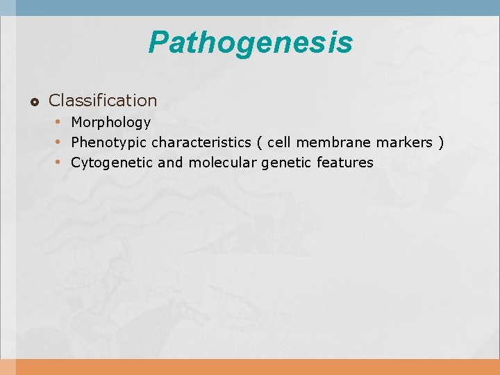 Pathogenesis Classification • Morphology • Phenotypic characteristics ( cell membrane markers ) • Cytogenetic