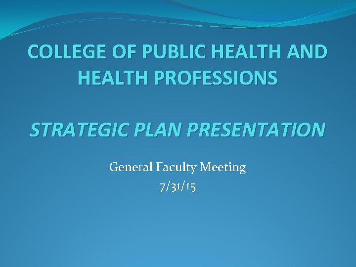 COLLEGE OF PUBLIC HEALTH AND HEALTH PROFESSIONS STRATEGIC PLAN PRESENTATION General Faculty Meeting 7/31/15