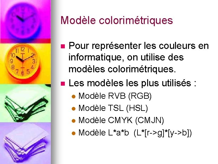 Modèle colorimétriques Pour représenter les couleurs en informatique, on utilise des modèles colorimétriques. n