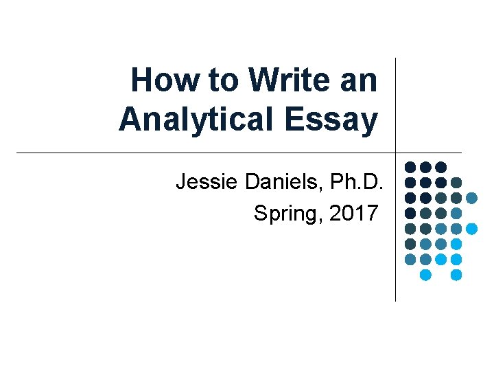How to Write an Analytical Essay Jessie Daniels, Ph. D. Spring, 2017 How to Write an Analytical Essay Jessie Daniels, Ph. D. Spring, 2017